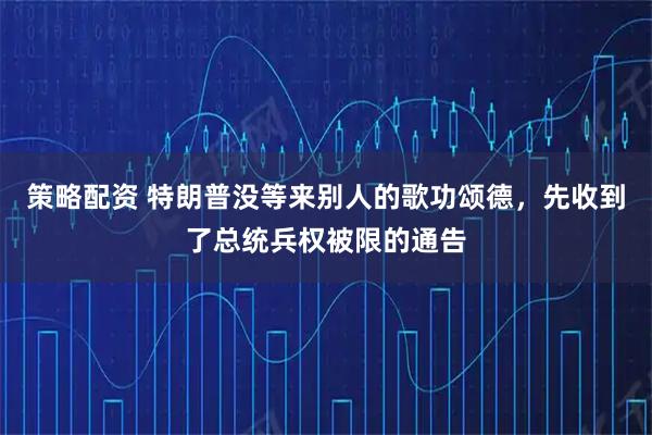 策略配资 特朗普没等来别人的歌功颂德，先收到了总统兵权被限的通告