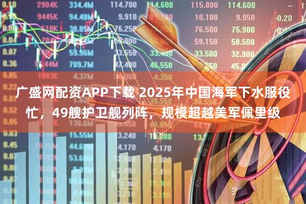 广盛网配资APP下载 2025年中国海军下水服役忙，49艘护卫舰列阵，规模超越美军佩里级