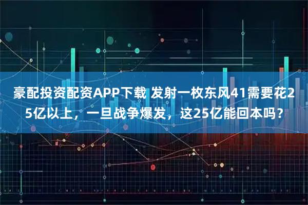 豪配投资配资APP下载 发射一枚东风41需要花25亿以上，一旦战争爆发，这25亿能回本吗？