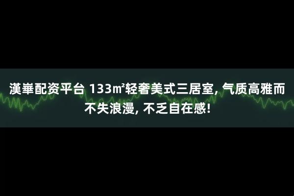 漢崋配资平台 133㎡轻奢美式三居室, 气质高雅而不失浪漫, 不乏自在感!