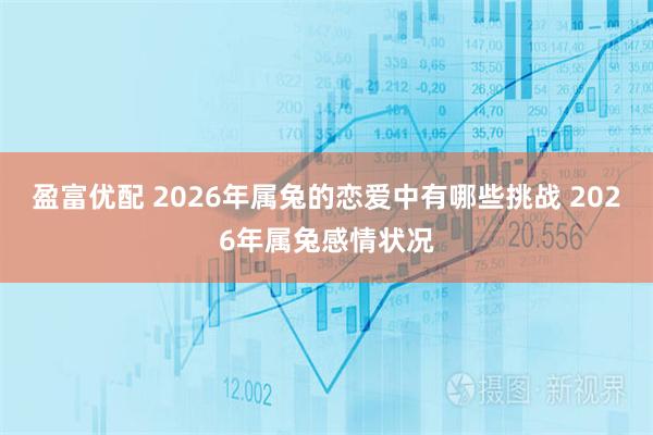 盈富优配 2026年属兔的恋爱中有哪些挑战 2026年属兔感情状况