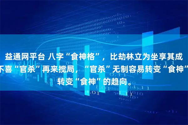 益通网平台 八字“食神格”，比劫林立为坐享其成之命， 不喜“官杀”再来搅局，“官杀”无制容易转变“食神”的趋向。