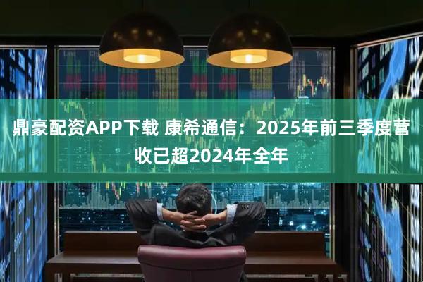 鼎豪配资APP下载 康希通信：2025年前三季度营收已超2024年全年