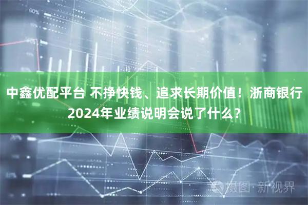 中鑫优配平台 不挣快钱、追求长期价值！浙商银行2024年业绩说明会说了什么？