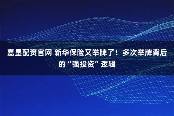 嘉垦配资官网 新华保险又举牌了！多次举牌背后的“强投资”逻辑