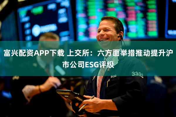 富兴配资APP下载 上交所：六方面举措推动提升沪市公司ESG评级