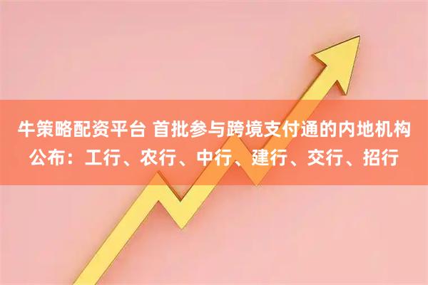牛策略配资平台 首批参与跨境支付通的内地机构公布：工行、农行、中行、建行、交行、招行