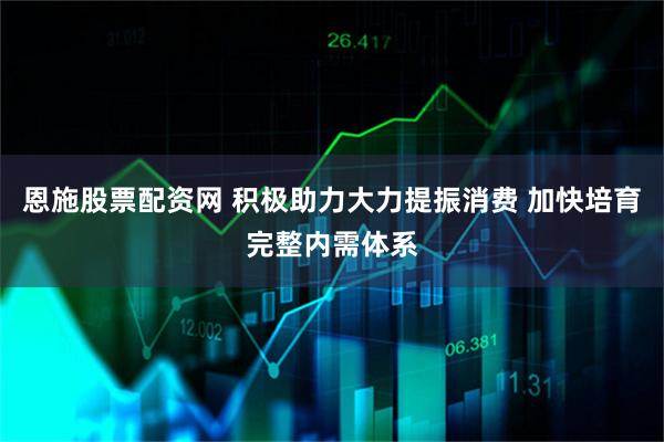 恩施股票配资网 积极助力大力提振消费 加快培育完整内需体系
